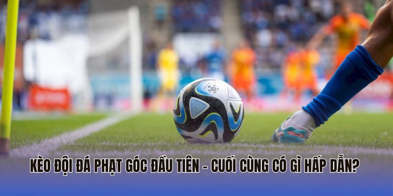 Kèo đội đá phạt góc đầu tiên, cuối cùng có thể giúp bạn tăng lợi nhuận đáng kể