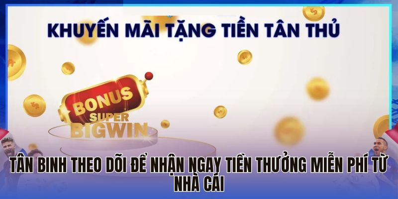 Tân binh theo dõi để nhận ngay tiền thưởng miễn phí từ nhà cái