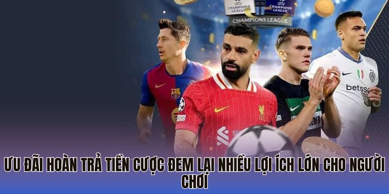 Ưu đãi hoàn trả tiền cược đem lại nhiều lợi ích lớn cho người chơi